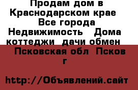 Продам дом в Краснодарском крае - Все города Недвижимость » Дома, коттеджи, дачи обмен   . Псковская обл.,Псков г.